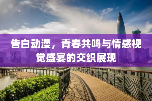 告白动漫，青春共鸣与情感视觉盛宴的交织展现