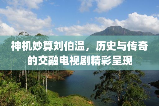 神机妙算刘伯温，历史与传奇的交融电视剧精彩呈现