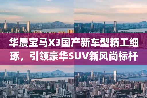 华晨宝马X3国产新车型精工细琢，引领豪华SUV新风尚标杆