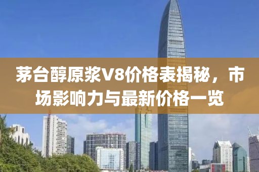 茅台醇原浆V8价格表揭秘，市场影响力与最新价格一览