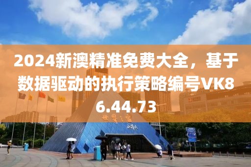 2024新澳精准免费大全，基于数据驱动的执行策略编号VK86.44.73