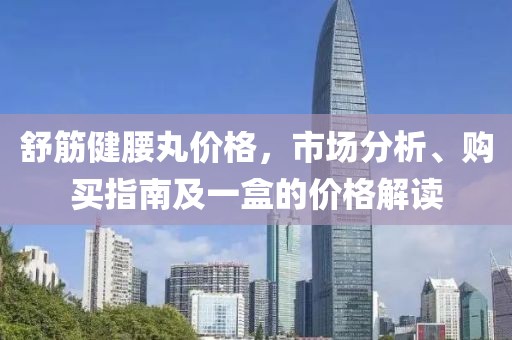 舒筋健腰丸价格，市场分析、购买指南及一盒的价格解读