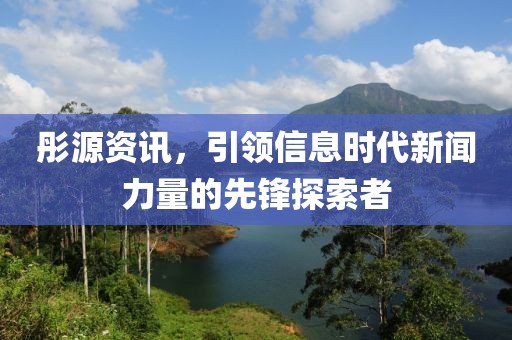 彤源资讯，引领信息时代新闻力量的先锋探索者