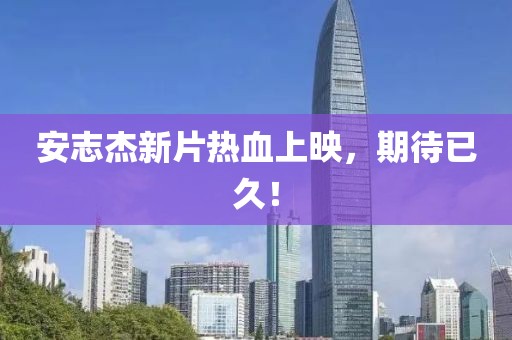 安志杰新片热血上映，期待已久！