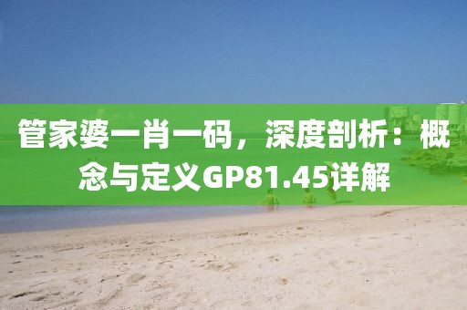 管家婆一肖一码，深度剖析：概念与定义GP81.45详解