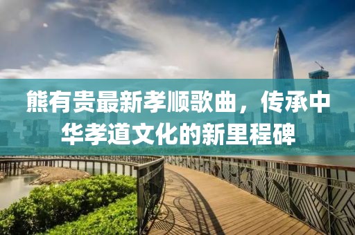 熊有贵最新孝顺歌曲，传承中华孝道文化的新里程碑