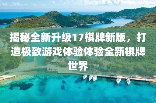 揭秘全新升级17棋牌新版，打造极致游戏体验体验全新棋牌世界