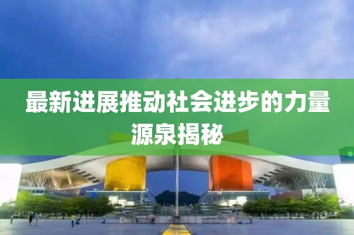 最新进展推动社会进步的力量源泉揭秘