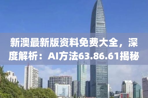 新澳最新版资料免费大全，深度解析：AI方法63.86.61揭秘