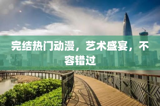 完结热门动漫，艺术盛宴，不容错过