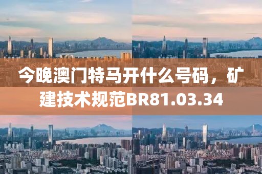 今晚澳门特马开什么号码，矿建技术规范BR81.03.34