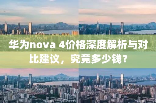 华为nova 4价格深度解析与对比建议，究竟多少钱？