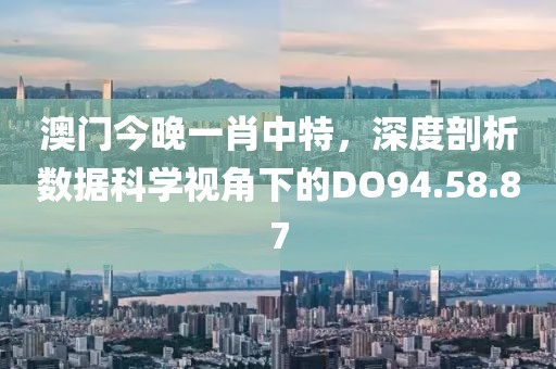 澳门今晚一肖中特，深度剖析数据科学视角下的DO94.58.87