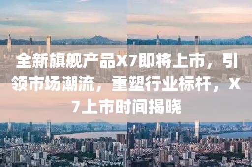 全新旗舰产品X7即将上市，引领市场潮流，重塑行业标杆，X7上市时间揭晓