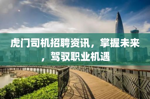 虎门司机招聘资讯，掌握未来，驾驭职业机遇