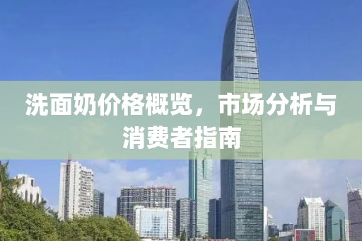 洗面奶价格概览，市场分析与消费者指南