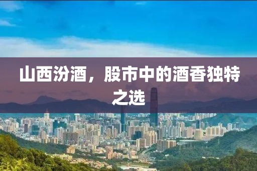 山西汾酒，股市中的酒香独特之选