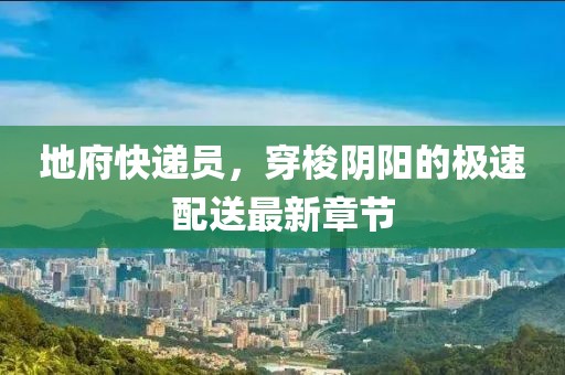 地府快递员，穿梭阴阳的极速配送最新章节