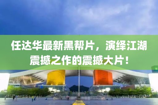 任达华最新黑帮片，演绎江湖震撼之作的震撼大片！