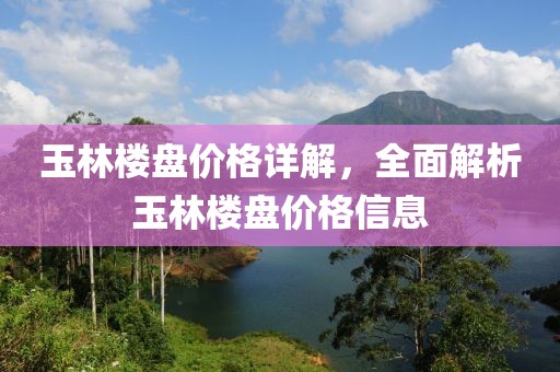 玉林楼盘价格详解，全面解析玉林楼盘价格信息