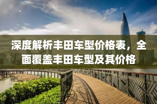 深度解析丰田车型价格表，全面覆盖丰田车型及其价格