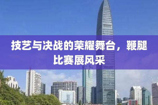 技艺与决战的荣耀舞台，鞭腿比赛展风采