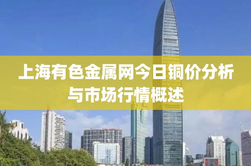 上海有色金属网今日铜价分析与市场行情概述