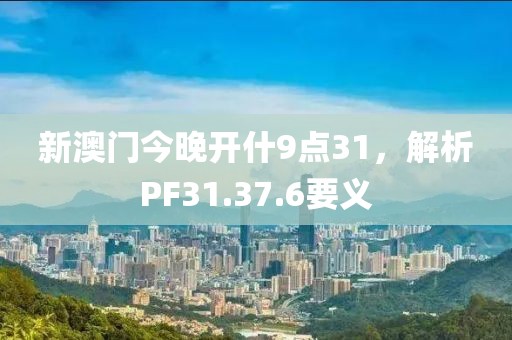 新澳门今晚开什9点31，解析PF31.37.6要义
