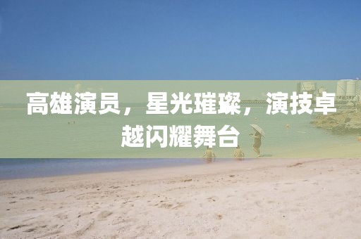 高雄演员，星光璀璨，演技卓越闪耀舞台