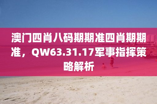 澳门四肖八码期期准四肖期期准，QW63.31.17军事指挥策略解析