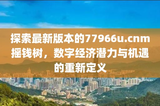 探索最新版本的77966u.cnm摇钱树，数字经济潜力与机遇的重新定义