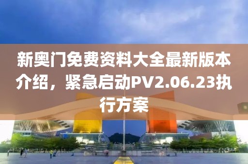 新奥门免费资料大全最新版本介绍，紧急启动PV2.06.23执行方案