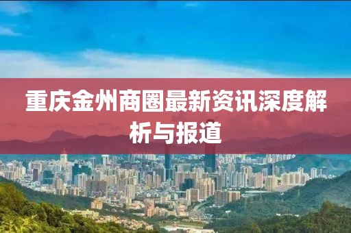 重庆金州商圈最新资讯深度解析与报道