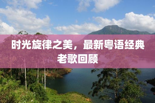 时光旋律之美，最新粤语经典老歌回顾