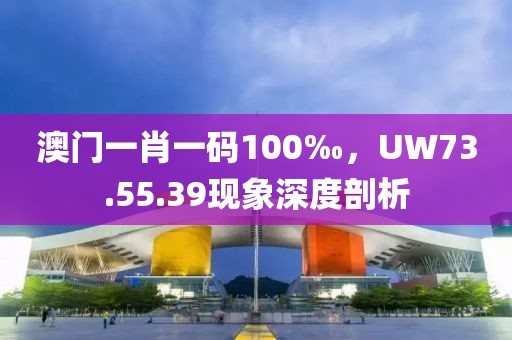 澳门一肖一码100‰，UW73.55.39现象深度剖析