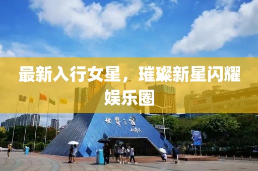 最新入行女星，璀璨新星闪耀娱乐圈
