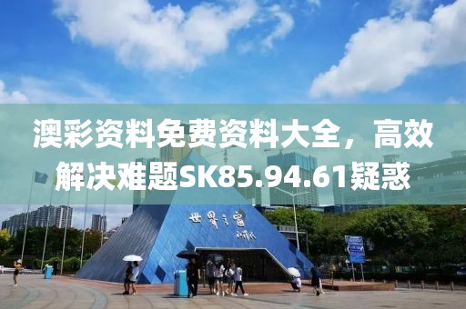 澳彩资料免费资料大全，高效解决难题SK85.94.61疑惑