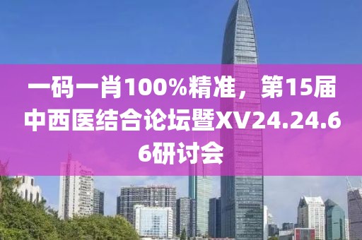 一码一肖100%精准，第15届中西医结合论坛暨XV24.24.66研讨会