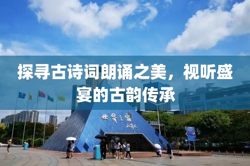探寻古诗词朗诵之美，视听盛宴的古韵传承