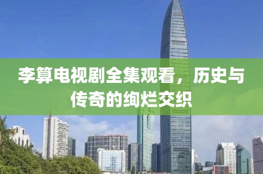 李算电视剧全集观看，历史与传奇的绚烂交织