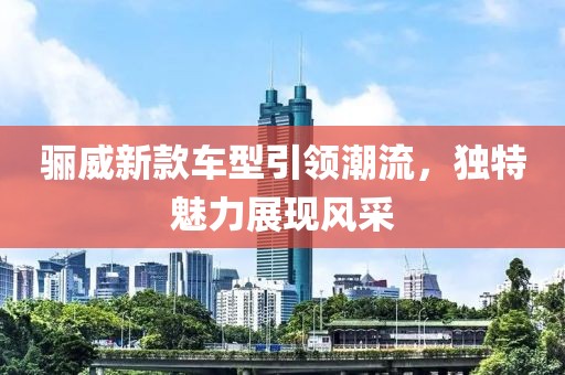 骊威新款车型引领潮流，独特魅力展现风采
