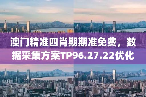 澳门精准四肖期期准免费，数据采集方案TP96.27.22优化