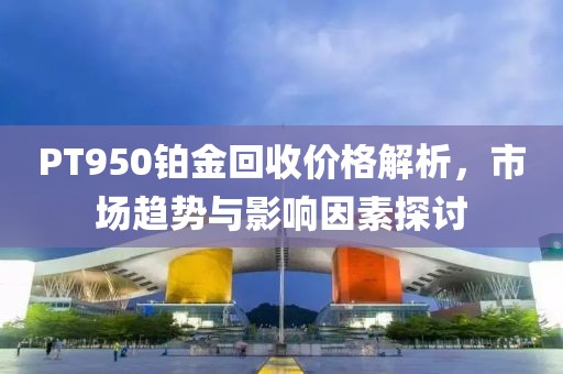 PT950铂金回收价格解析，市场趋势与影响因素探讨
