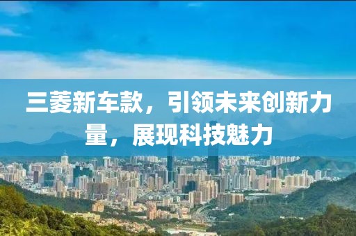 三菱新车款，引领未来创新力量，展现科技魅力