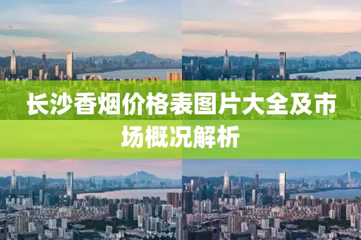 长沙香烟价格表图片大全及市场概况解析