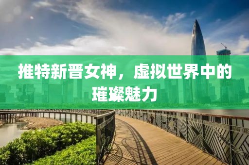 推特新晋女神，虚拟世界中的璀璨魅力