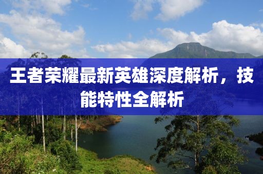 王者荣耀最新英雄深度解析，技能特性全解析