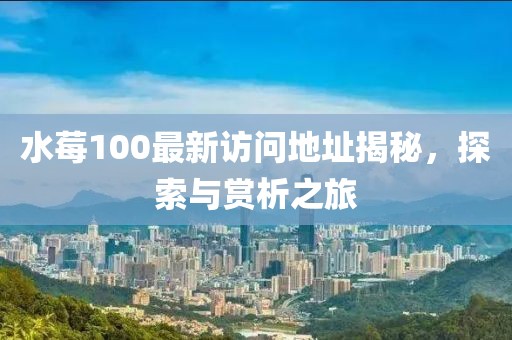 水莓100最新访问地址揭秘，探索与赏析之旅