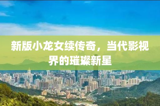 新版小龙女续传奇，当代影视界的璀璨新星