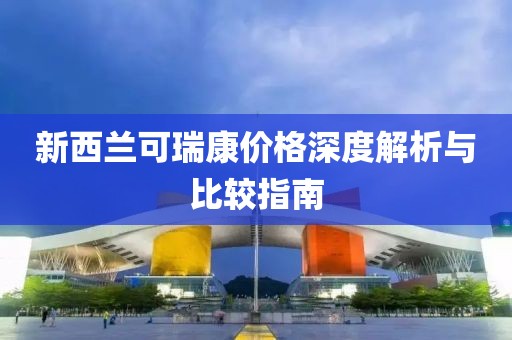 新西兰可瑞康价格深度解析与比较指南